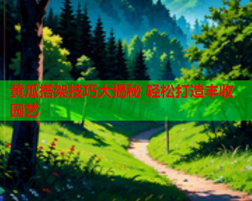 黄瓜搭架技巧大揭秘 轻松打造丰收园艺