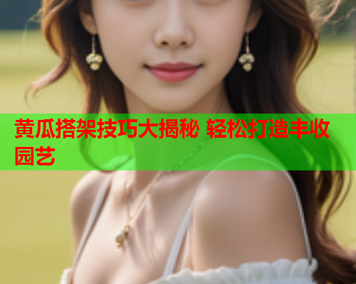 黄瓜搭架技巧大揭秘 轻松打造丰收园艺