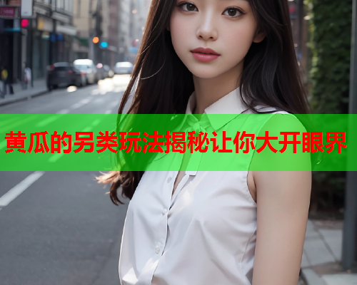 黄瓜的另类玩法揭秘让你大开眼界