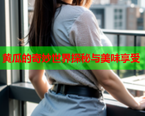 黄瓜的奇妙世界探秘与美味享受