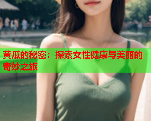 黄瓜的秘密：探索女性健康与美丽的奇妙之旅