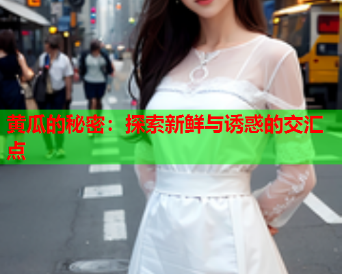 黄瓜的秘密：探索新鲜与诱惑的交汇点