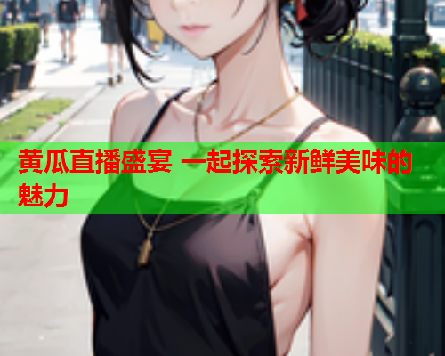 黄瓜直播盛宴 一起探索新鲜美味的魅力