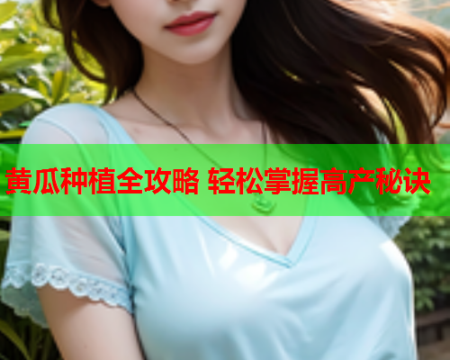 黄瓜种植全攻略 轻松掌握高产秘诀