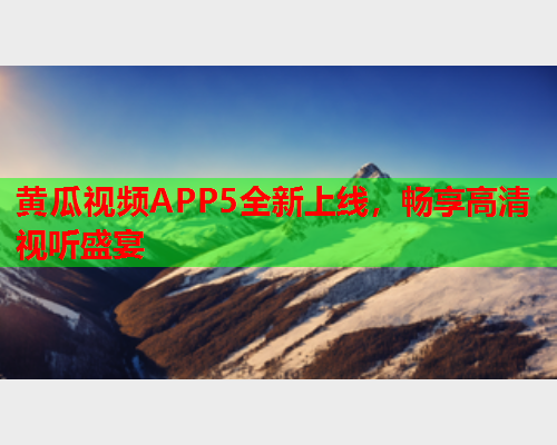 黄瓜视频APP5全新上线，畅享高清视听盛宴