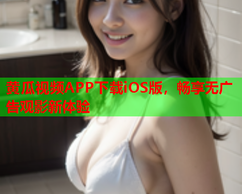 黄瓜视频APP下载iOS版，畅享无广告观影新体验