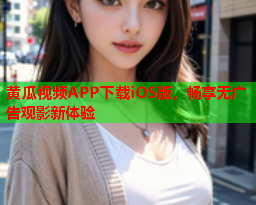 黄瓜视频APP下载iOS版，畅享无广告观影新体验