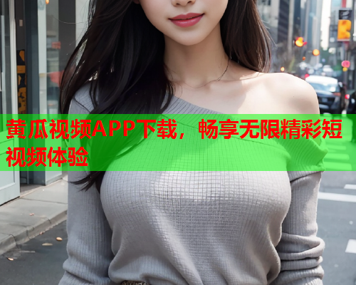 黄瓜视频APP下载，畅享无限精彩短视频体验