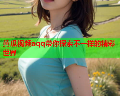 黄瓜视频aqq带你探索不一样的精彩世界