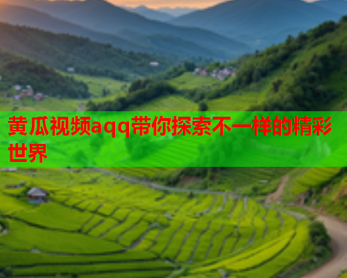 黄瓜视频aqq带你探索不一样的精彩世界