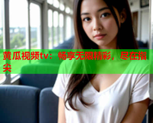 黄瓜视频tv：畅享无限精彩，尽在指尖