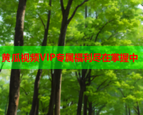 黄瓜视频VIP专属福利尽在掌握中