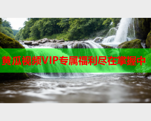 黄瓜视频VIP专属福利尽在掌握中