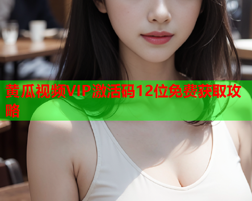 黄瓜视频VIP激活码12位免费获取攻略