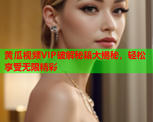 黄瓜视频VIP破解秘籍大揭秘，轻松享受无限精彩