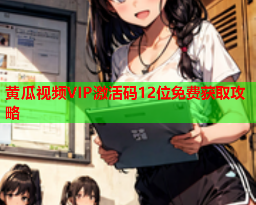 黄瓜视频VIP激活码12位免费获取攻略