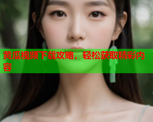 黄瓜视频下载攻略，轻松获取精彩内容
