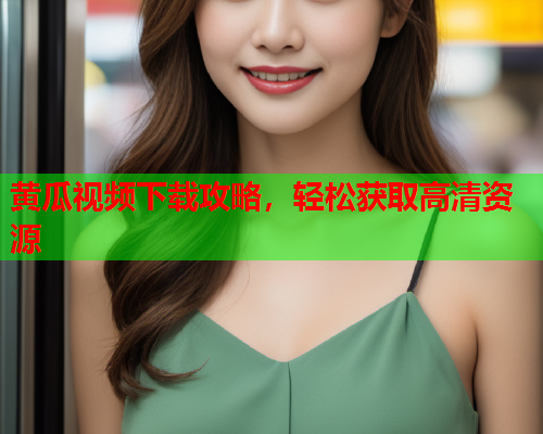 黄瓜视频下载攻略，轻松获取高清资源