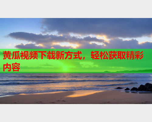 黄瓜视频下载新方式，轻松获取精彩内容