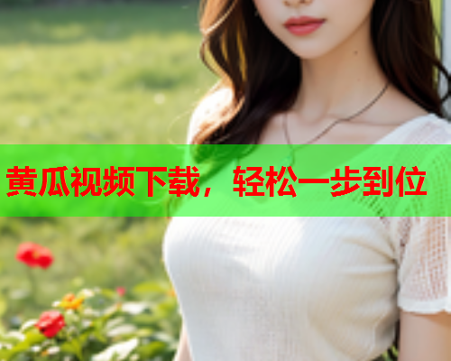 黄瓜视频下载，轻松一步到位
