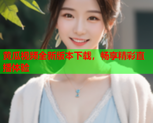 黄瓜视频全新版本下载，畅享精彩直播体验