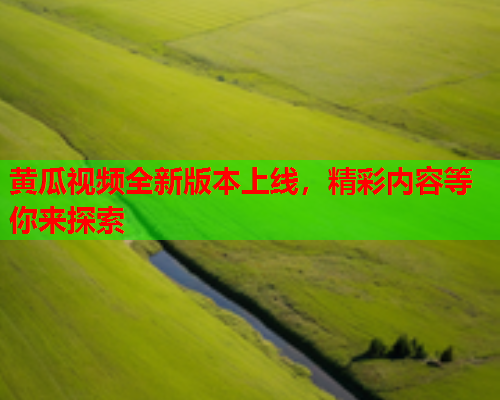 黄瓜视频全新版本上线，精彩内容等你来探索