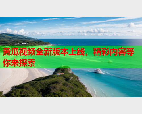 黄瓜视频全新版本上线，精彩内容等你来探索