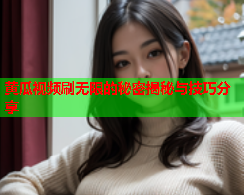 黄瓜视频刷无限的秘密揭秘与技巧分享