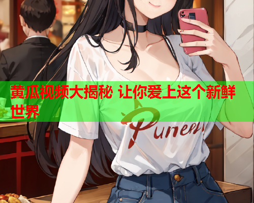 黄瓜视频大揭秘 让你爱上这个新鲜世界