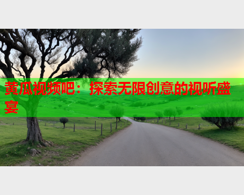 黄瓜视频吧：探索无限创意的视听盛宴