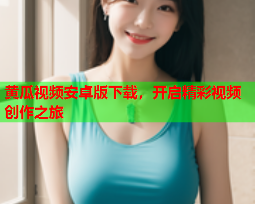 黄瓜视频安卓版下载，开启精彩视频创作之旅