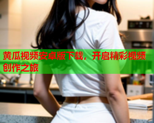 黄瓜视频安卓版下载，开启精彩视频创作之旅