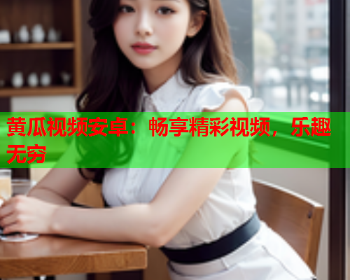黄瓜视频安卓：畅享精彩视频，乐趣无穷
