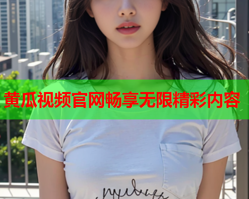 黄瓜视频官网畅享无限精彩内容
