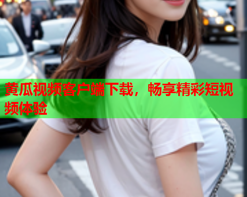 黄瓜视频客户端下载，畅享精彩短视频体验