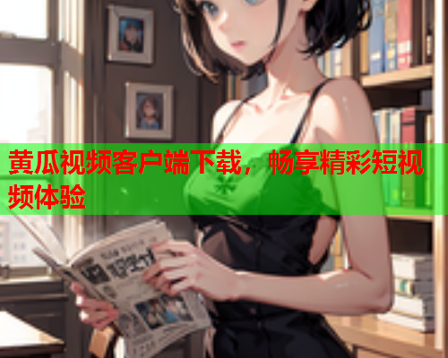 黄瓜视频客户端下载，畅享精彩短视频体验