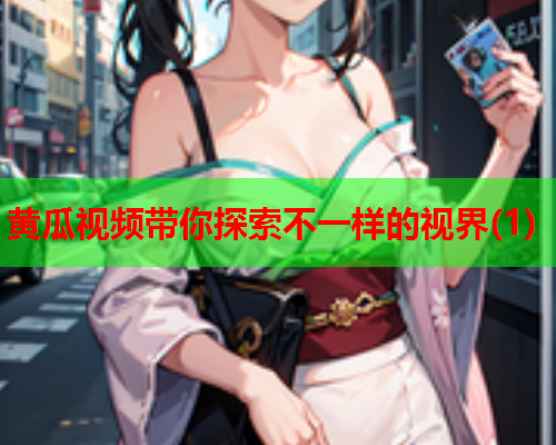 黄瓜视频带你探索不一样的视界(1)