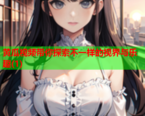 黄瓜视频带你探索不一样的视界与乐趣(1)