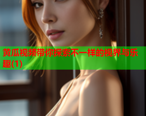 黄瓜视频带你探索不一样的视界与乐趣(1)