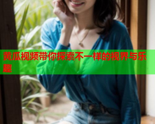 黄瓜视频带你探索不一样的视界与乐趣