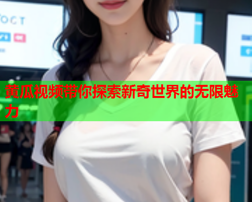 黄瓜视频带你探索新奇世界的无限魅力