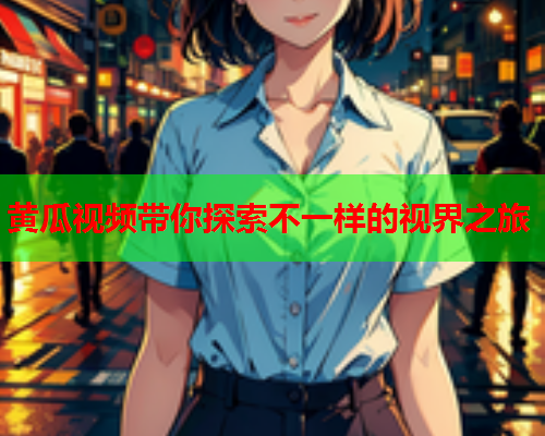 黄瓜视频带你探索不一样的视界之旅