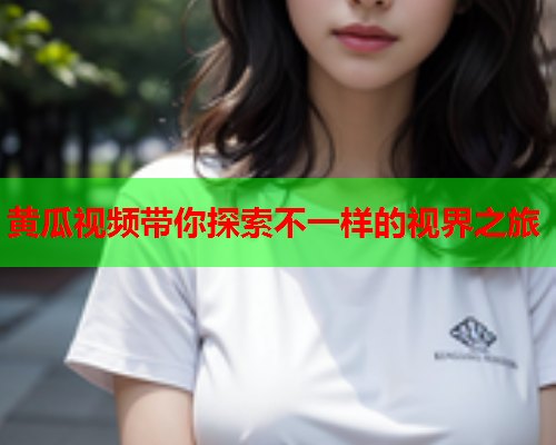 黄瓜视频带你探索不一样的视界之旅