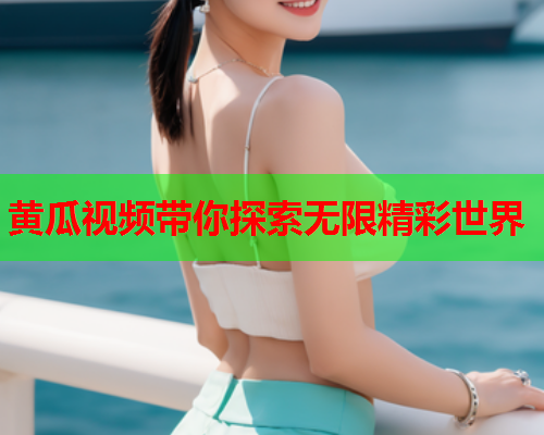 黄瓜视频带你探索无限精彩世界