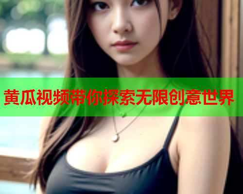 黄瓜视频带你探索无限创意世界