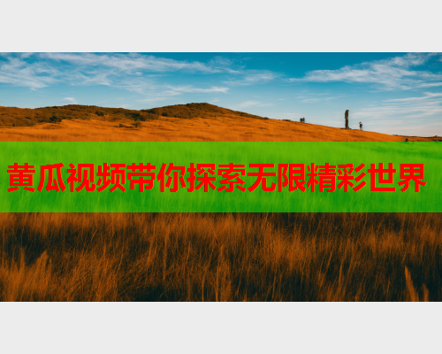 黄瓜视频带你探索无限精彩世界