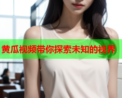 黄瓜视频带你探索未知的视界