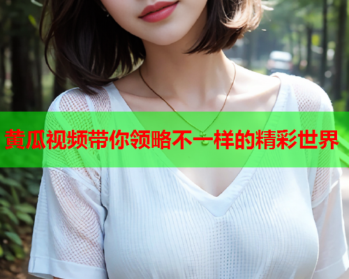 黄瓜视频带你领略不一样的精彩世界