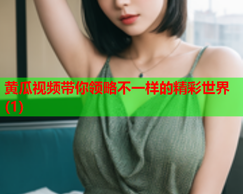 黄瓜视频带你领略不一样的精彩世界(1)