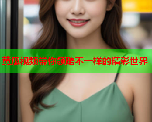 黄瓜视频带你领略不一样的精彩世界